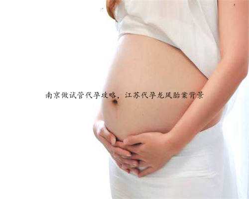 南京做试管代孕攻略，江苏代孕龙凤胎案背景