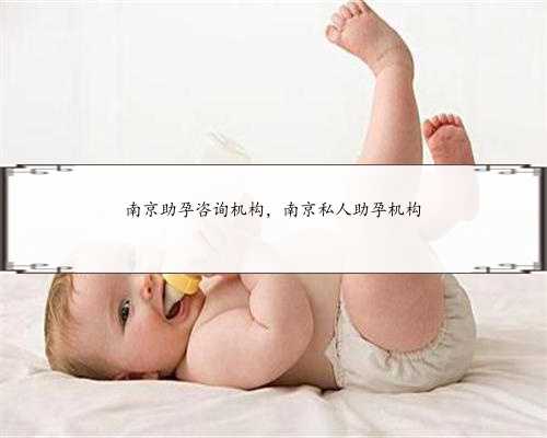 南京助孕咨询机构，南京私人助孕机构