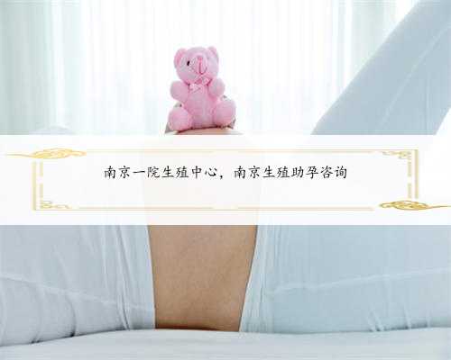 南京一院生殖中心，南京生殖助孕咨询