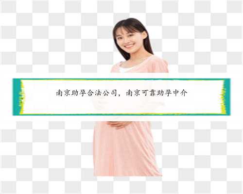 南京助孕合法公司，南京可靠助孕中介