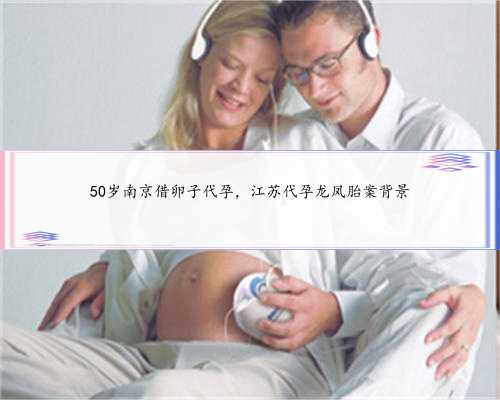 50岁南京借卵子代孕，江苏代孕龙凤胎案背景