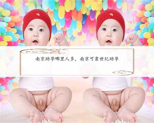 南京助孕哪里人多，南京可靠世纪助孕