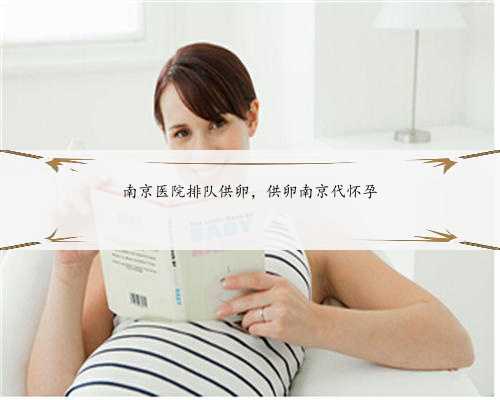 南京医院排队供卵，供卵南京代怀孕