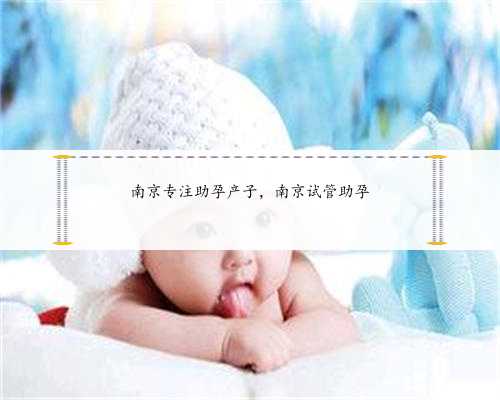 南京专注助孕产子，南京试管助孕