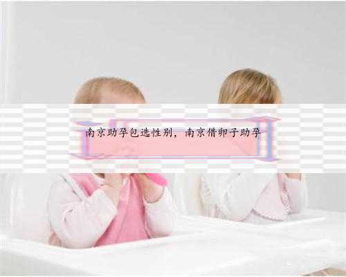 南京助孕包选性别，南京借卵子助孕