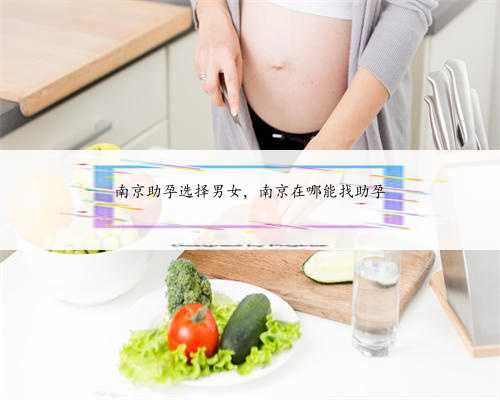 南京助孕选择男女，南京在哪能找助孕