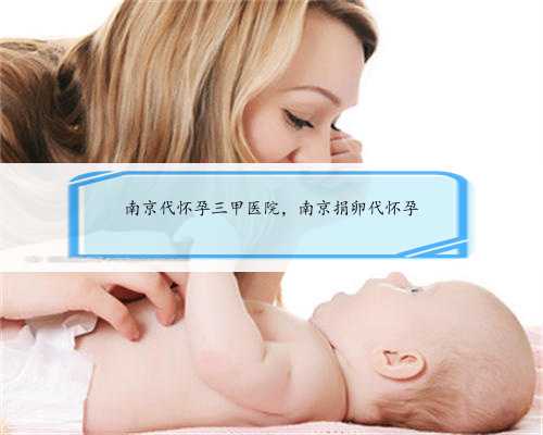 南京代怀孕三甲医院，南京捐卵代怀孕