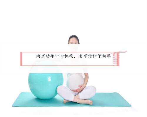 南京助孕中心机构，南京借卵子助孕