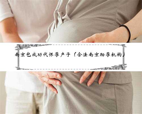 南京包成功代怀孕产子（合法南京助孕机构）