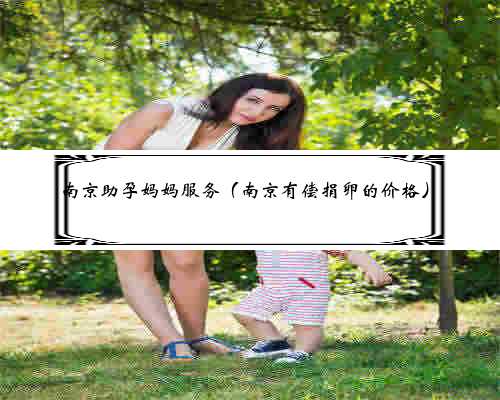 南京助孕妈妈服务（南京有偿捐卵的价格）