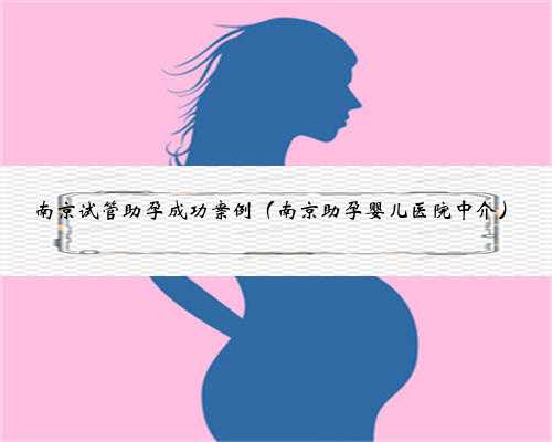南京试管助孕成功案例（南京助孕婴儿医院中介）