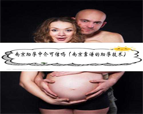 南京助孕中介可信吗（南京靠谱的助孕技术）