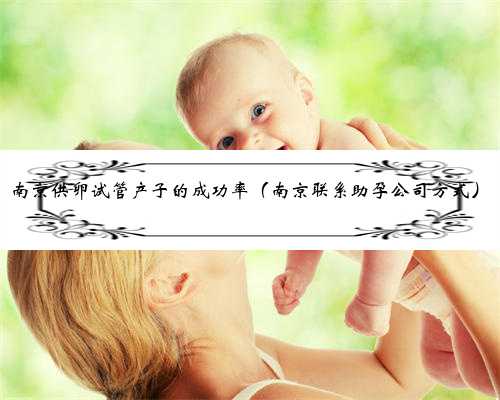 南京供卵试管产子的成功率（南京联系助孕公司方式）