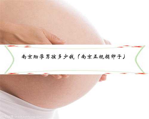 南京助孕男孩多少钱（南京正规捐卵子）