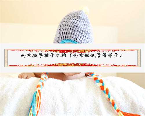 南京助孕孩子机构（南京做试管借卵子）