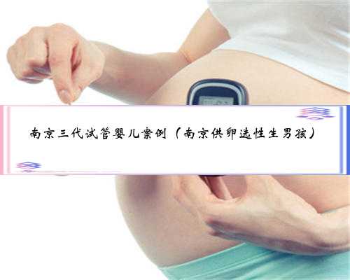 南京三代试管婴儿案例（南京供卵选性生男孩）