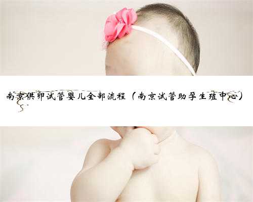 南京供卵试管婴儿全部流程（南京试管助孕生殖中心）