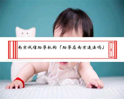 南京诚信助孕机构（助孕在南京违法吗）