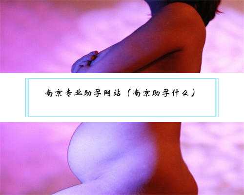 南京专业助孕网站（南京助孕什么）