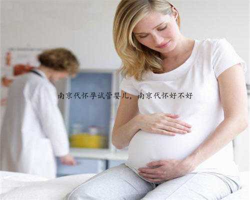 南京代怀孕试管婴儿，南京代怀好不好