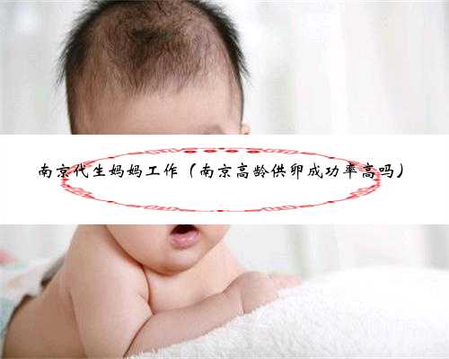 南京代生妈妈工作（南京高龄供卵成功率高吗）