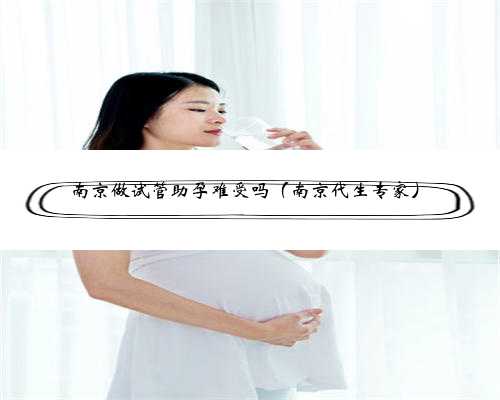南京做试管助孕难受吗（南京代生专家）