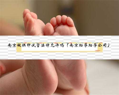 南京做供卵试管法律允许吗（南京助孕助孕公司）