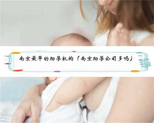 <b>南京最早的助孕机构（南京助孕公司多吗）</b>