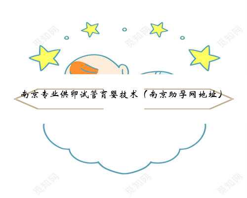 南京专业供卵试管育婴技术（南京助孕网地址）