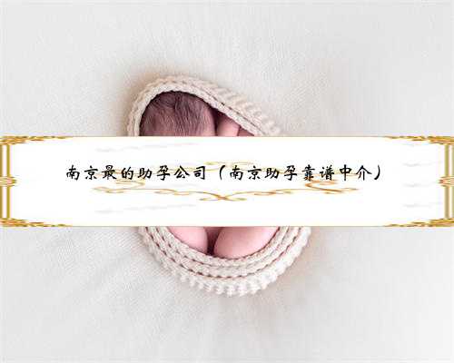 南京最的助孕公司（南京助孕靠谱中介）
