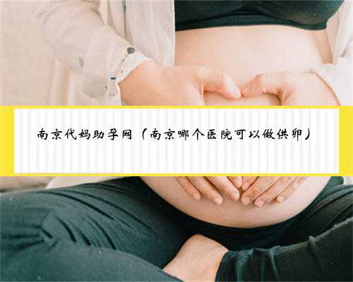 南京代妈助孕网（南京哪个医院可以做供卵）