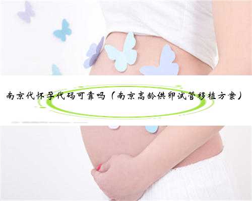 南京代怀孕代码可靠吗（南京高龄供卵试管移植方案）