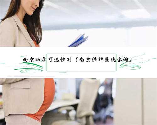 <b>南京助孕可选性别（南京供卵医院咨询）</b>