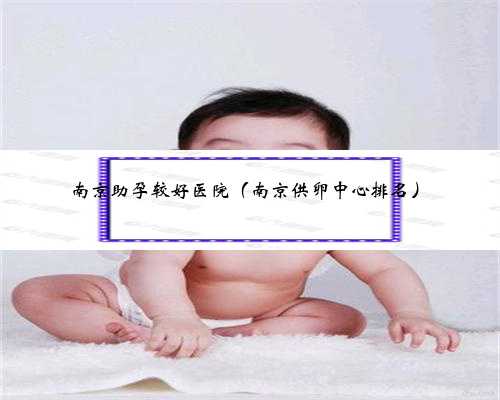南京助孕较好医院（南京供卵中心排名）