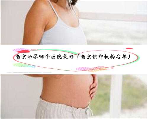 南京助孕哪个医院最好（南京供卵机构名单）