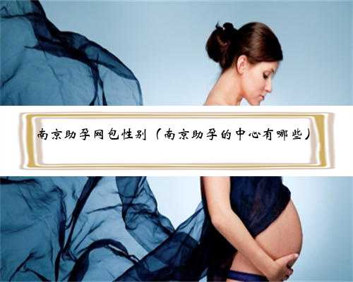 南京助孕网包性别（南京助孕的中心有哪些）