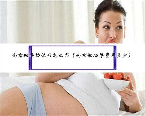 南京助孕协议书怎么写（南京做助孕费用多少）