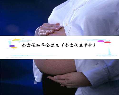 南京做助孕全过程（南京代生单价）