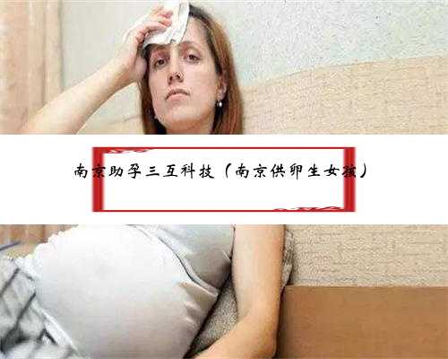 南京助孕三互科技（南京供卵生女孩）