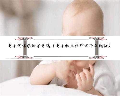 南京代怀孕助孕首选（南京私立供卵哪个医院快）