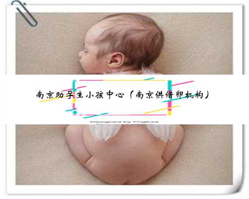 南京助孕生小孩中心（南京供借卵机构）