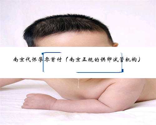 南京代怀孕零首付（南京正规的供卵试管机构）
