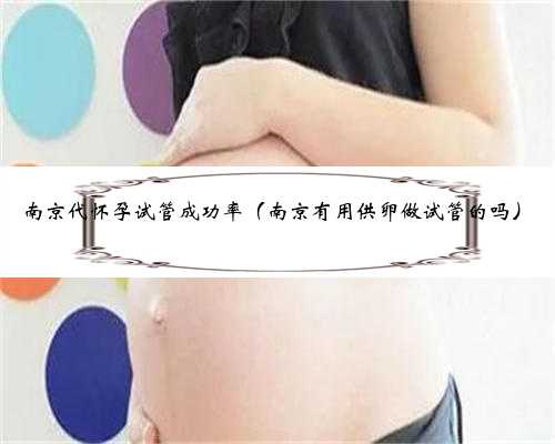 <b>南京代怀孕试管成功率（南京有用供卵做试管的吗）</b>