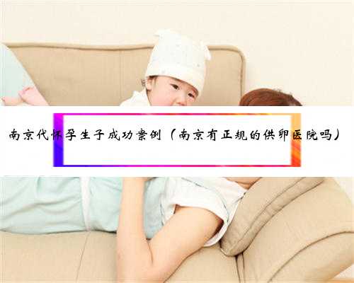 南京代怀孕生子成功案例（南京有正规的供卵医院吗）